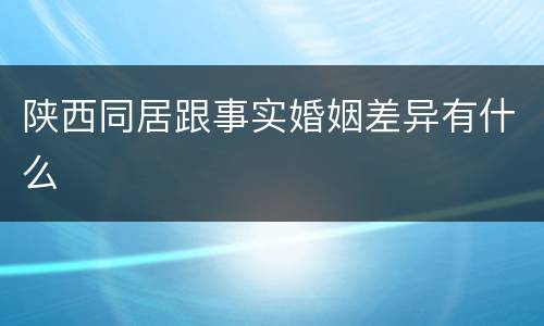 陕西同居跟事实婚姻差异有什么