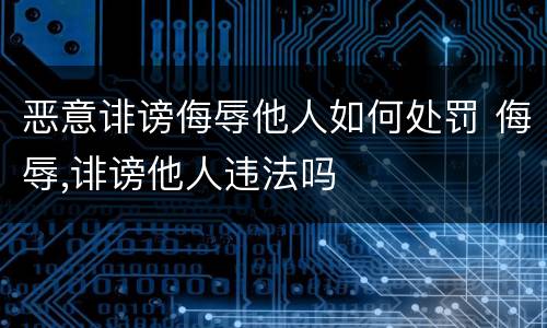恶意诽谤侮辱他人如何处罚 侮辱,诽谤他人违法吗
