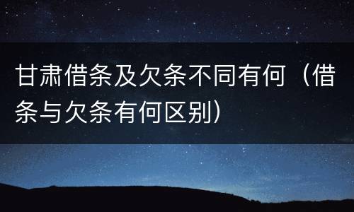 甘肃借条及欠条不同有何（借条与欠条有何区别）