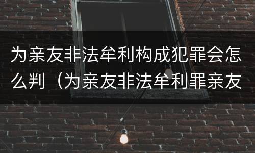 为亲友非法牟利构成犯罪会怎么判（为亲友非法牟利罪亲友如何定罪）