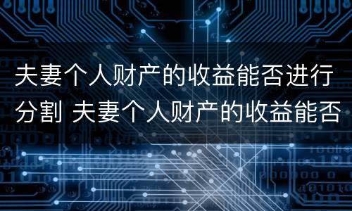 夫妻个人财产的收益能否进行分割 夫妻个人财产的收益能否进行分割和分配