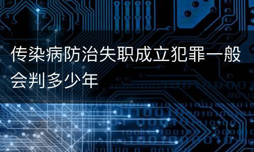 传染病防治失职成立犯罪一般会判多少年