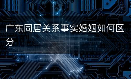 广东同居关系事实婚姻如何区分