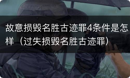 故意损毁名胜古迹罪4条件是怎样（过失损毁名胜古迹罪）
