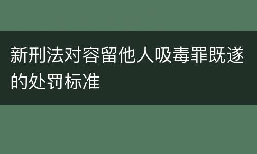 新刑法对容留他人吸毒罪既遂的处罚标准