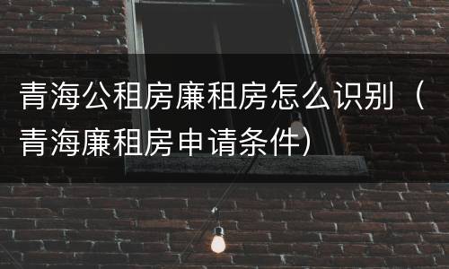 青海公租房廉租房怎么识别（青海廉租房申请条件）