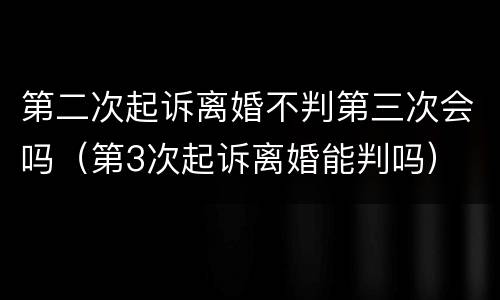 第二次起诉离婚不判第三次会吗（第3次起诉离婚能判吗）