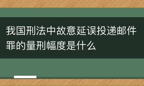 我国刑法中故意延误投递邮件罪的量刑幅度是什么