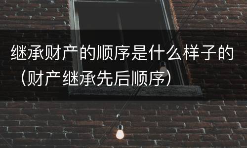 继承财产的顺序是什么样子的（财产继承先后顺序）