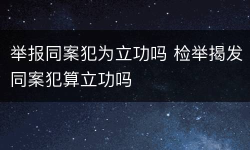 举报同案犯为立功吗 检举揭发同案犯算立功吗