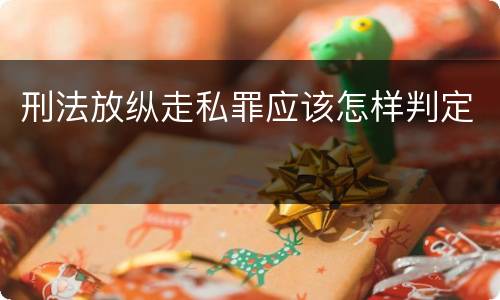 刑法放纵走私罪应该怎样判定