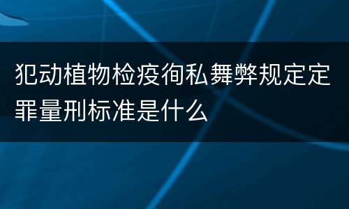 犯动植物检疫徇私舞弊规定定罪量刑标准是什么