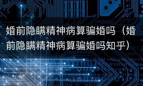 婚前隐瞒精神病算骗婚吗（婚前隐瞒精神病算骗婚吗知乎）