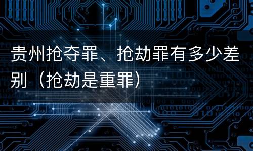 贵州抢夺罪、抢劫罪有多少差别（抢劫是重罪）