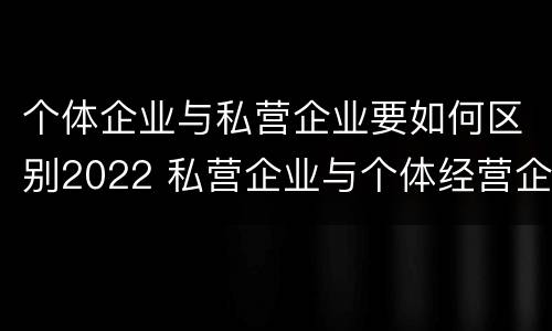 个体企业与私营企业要如何区别2022 私营企业与个体经营企业的区别