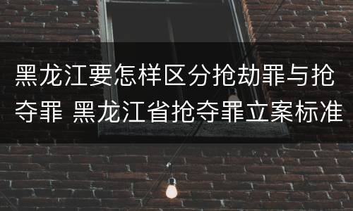 黑龙江要怎样区分抢劫罪与抢夺罪 黑龙江省抢夺罪立案标准
