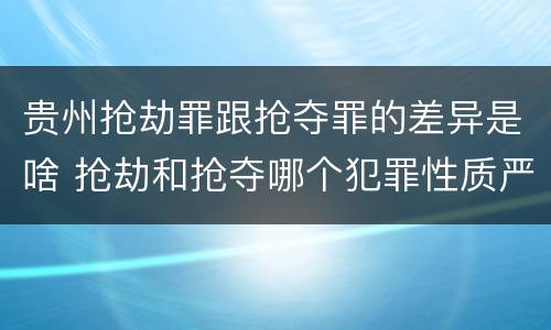 贵州抢劫罪跟抢夺罪的差异是啥 抢劫和抢夺哪个犯罪性质严重