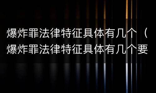 爆炸罪法律特征具体有几个（爆炸罪法律特征具体有几个要件）