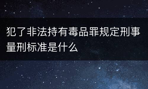 犯了非法持有毒品罪规定刑事量刑标准是什么