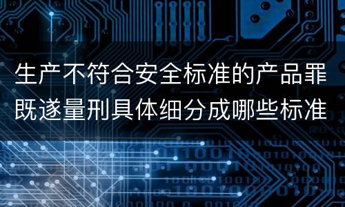 生产不符合安全标准的产品罪既遂量刑具体细分成哪些标准