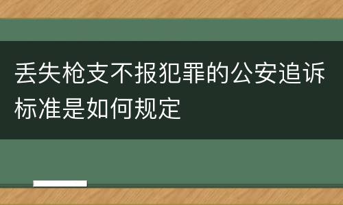 丢失枪支不报犯罪的公安追诉标准是如何规定