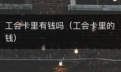 工会卡里有钱吗(工会卡里的钱)