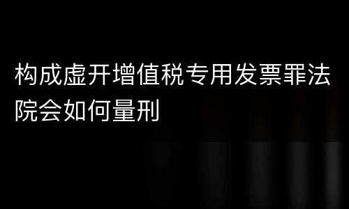 构成虚开增值税专用发票罪法院会如何量刑