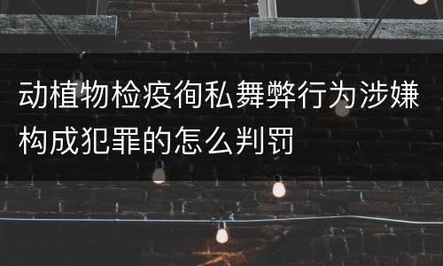 动植物检疫徇私舞弊行为涉嫌构成犯罪的怎么判罚