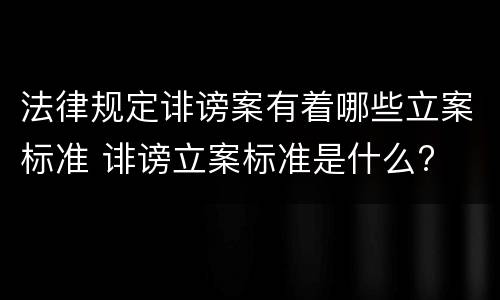 法律规定诽谤案有着哪些立案标准 诽谤立案标准是什么?