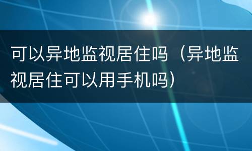 可以异地监视居住吗（异地监视居住可以用手机吗）