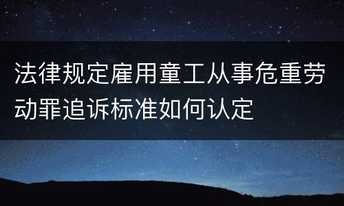 法律规定雇用童工从事危重劳动罪追诉标准如何认定