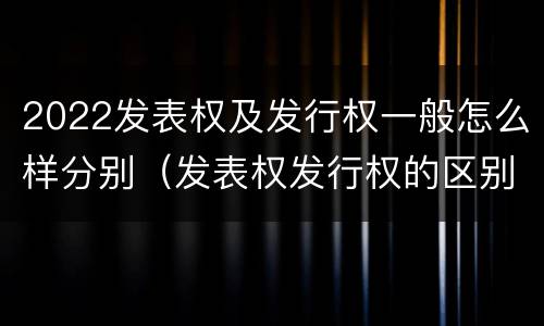2022发表权及发行权一般怎么样分别（发表权发行权的区别）