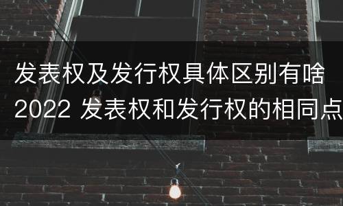 发表权及发行权具体区别有啥2022 发表权和发行权的相同点