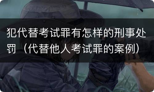 犯代替考试罪有怎样的刑事处罚（代替他人考试罪的案例）