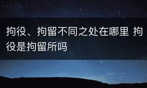 拘役、拘留不同之处在哪里 拘役是拘留所吗