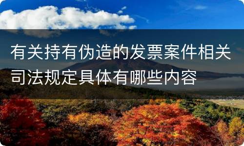 有关持有伪造的发票案件相关司法规定具体有哪些内容