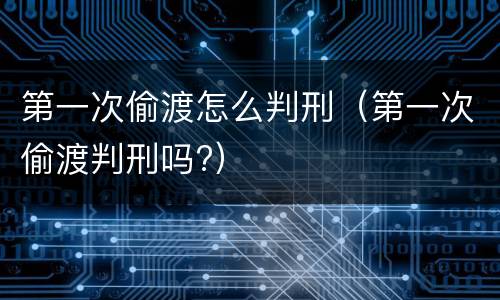 第一次偷渡怎么判刑（第一次偷渡判刑吗?）