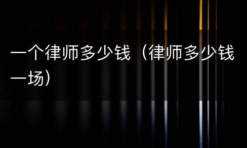 一个律师多少钱（律师多少钱一场）