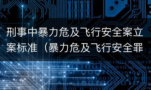 刑事中暴力危及飞行安全案立案标准（暴力危及飞行安全罪属于什么犯）