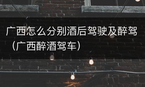 广西怎么分别酒后驾驶及醉驾（广西醉酒驾车）