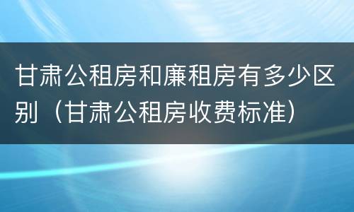 甘肃公租房和廉租房有多少区别（甘肃公租房收费标准）