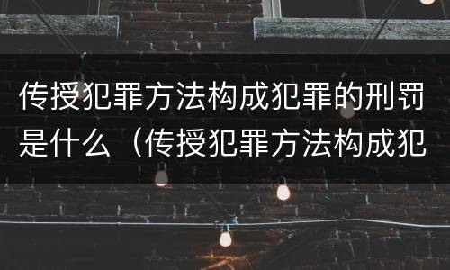 传授犯罪方法构成犯罪的刑罚是什么（传授犯罪方法构成犯罪的刑罚是什么意思）