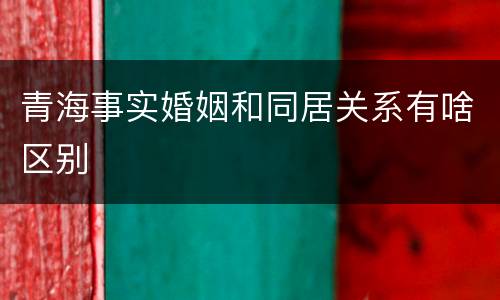 青海事实婚姻和同居关系有啥区别