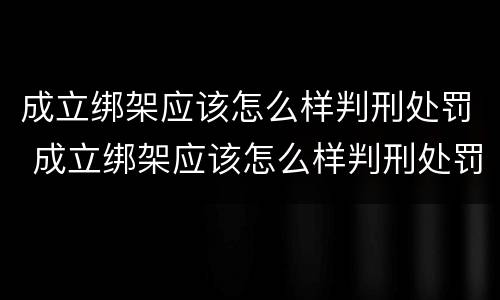 成立绑架应该怎么样判刑处罚 成立绑架应该怎么样判刑处罚多少钱