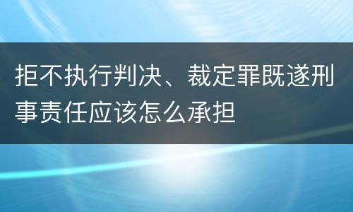 拒不执行判决、裁定罪既遂刑事责任应该怎么承担