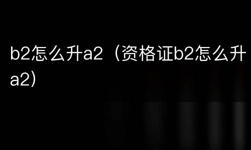 b2怎么升a2（资格证b2怎么升a2）