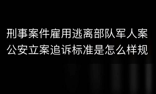 刑事案件雇用逃离部队军人案公安立案追诉标准是怎么样规定