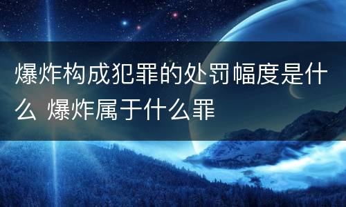 爆炸构成犯罪的处罚幅度是什么 爆炸属于什么罪