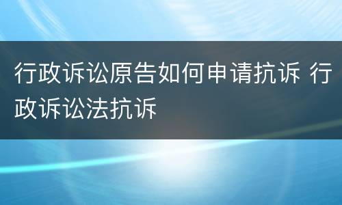 行政诉讼原告如何申请抗诉 行政诉讼法抗诉