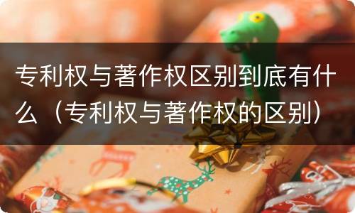 专利权与著作权区别到底有什么（专利权与著作权的区别）